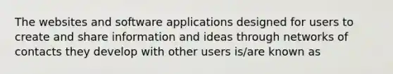 The websites and software applications designed for users to create and share information and ideas through networks of contacts they develop with other users is/are known as