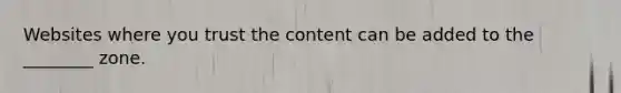 Websites where you trust the content can be added to the ________ zone.