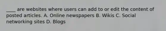 ____ are websites where users can add to or edit the content of posted articles. A. Online newspapers B. Wikis C. Social networking sites D. Blogs