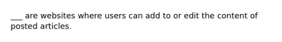 ___ are websites where users can add to or edit the content of posted articles.