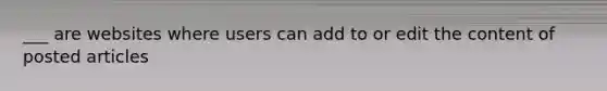 ___ are websites where users can add to or edit the content of posted articles