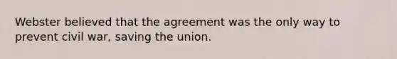 Webster believed that the agreement was the only way to prevent civil war, saving the union.