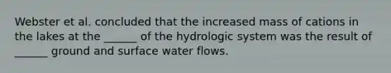 Webster et al. concluded that the increased mass of cations in the lakes at the ______ of the hydrologic system was the result of ______ ground and surface water flows.