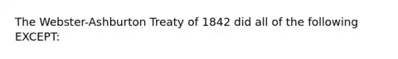 The Webster-Ashburton Treaty of 1842 did all of the following EXCEPT: