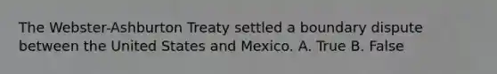 The Webster-Ashburton Treaty settled a boundary dispute between the United States and Mexico. A. True B. False