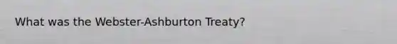 What was the Webster-Ashburton Treaty?