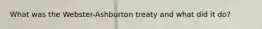 What was the Webster-Ashburton treaty and what did it do?