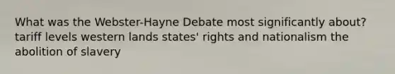 What was the Webster-Hayne Debate most significantly about? tariff levels western lands states' rights and nationalism the abolition of slavery