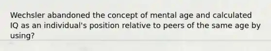 Wechsler abandoned the concept of mental age and calculated IQ as an individual's position relative to peers of the same age by using?