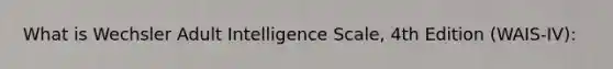 What is Wechsler Adult Intelligence Scale, 4th Edition (WAIS-IV):