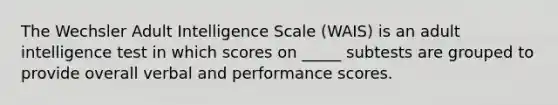 The Wechsler Adult Intelligence Scale (WAIS) is an adult intelligence test in which scores on _____ subtests are grouped to provide overall verbal and performance scores.