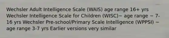 Wechsler Adult Intelligence Scale (WAIS) age range 16+ yrs Wechsler Intelligence Scale for Children (WISC)~ age range ~ 7-16 yrs Wechsler Pre-school/Primary Scale Intelligence (WPPSI) ~ age range 3-7 yrs Earlier versions very similar