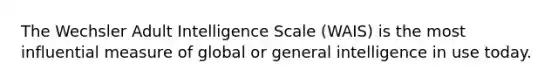 The Wechsler Adult Intelligence Scale (WAIS) is the most influential measure of global or general intelligence in use today.