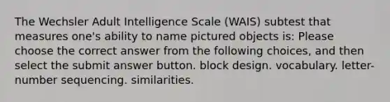 The Wechsler Adult Intelligence Scale (WAIS) subtest that measures one's ability to name pictured objects is: Please choose the correct answer from the following choices, and then select the submit answer button. block design. vocabulary. letter-number sequencing. similarities.