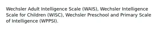 Wechsler Adult Intelligence Scale (WAIS), Wechsler Intelligence Scale for Children (WISC), Wechsler Preschool and Primary Scale of Intelligence (WPPSI).