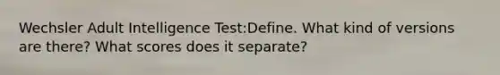 Wechsler Adult Intelligence Test:Define. What kind of versions are there? What scores does it separate?