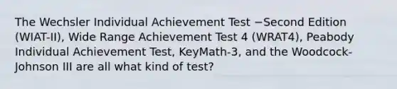 The Wechsler Individual Achievement Test −Second Edition (WIAT-II), Wide Range Achievement Test 4 (WRAT4), Peabody Individual Achievement Test, KeyMath-3, and the Woodcock-Johnson III are all what kind of test?