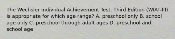 The Wechsler Individual Achievement Test, Third Edition (WIAT-III) is appropriate for which age range? A. preschool only B. school age only C. preschool through adult ages D. preschool and school age ​