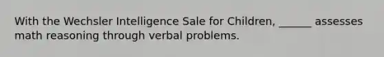 With the Wechsler Intelligence Sale for Children, ______ assesses math reasoning through verbal problems.