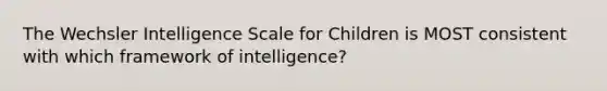 The Wechsler Intelligence Scale for Children is MOST consistent with which framework of intelligence?