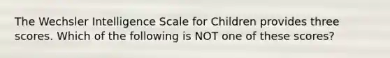 The Wechsler Intelligence Scale for Children provides three scores. Which of the following is NOT one of these scores?