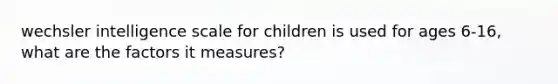 wechsler intelligence scale for children is used for ages 6-16, what are the factors it measures?