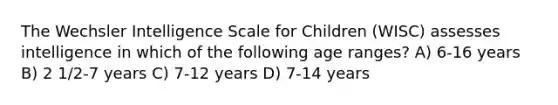 The Wechsler Intelligence Scale for Children (WISC) assesses intelligence in which of the following age ranges? A) 6-16 years B) 2 1/2-7 years C) 7-12 years D) 7-14 years