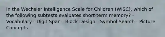 In the Wechsler Intelligence Scale for Children (WISC), which of the following subtests evaluates short-term memory? - Vocabulary - Digit Span - Block Design - Symbol Search - Picture Concepts