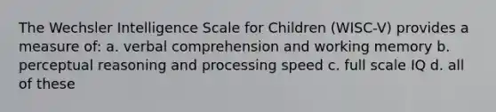 The Wechsler Intelligence Scale for Children (WISC-V) provides a measure of: a. verbal comprehension and working memory b. perceptual reasoning and processing speed c. full scale IQ d. all of these