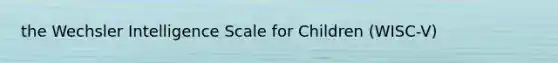 the Wechsler Intelligence Scale for Children (WISC-V)
