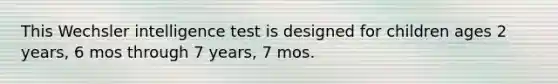 This Wechsler intelligence test is designed for children ages 2 years, 6 mos through 7 years, 7 mos.