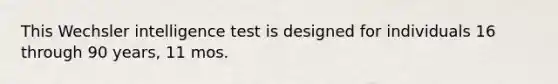 This Wechsler intelligence test is designed for individuals 16 through 90 years, 11 mos.