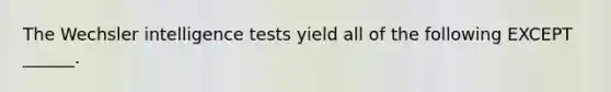 The Wechsler intelligence tests yield all of the following EXCEPT ______.