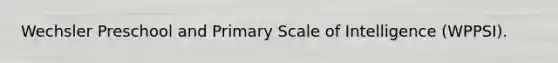 Wechsler Preschool and Primary Scale of Intelligence (WPPSI).