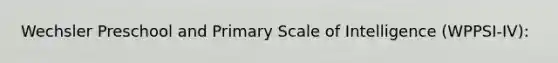 Wechsler Preschool and Primary Scale of Intelligence (WPPSI-IV):