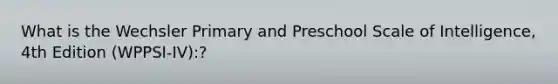 What is the Wechsler Primary and Preschool Scale of Intelligence, 4th Edition (WPPSI-IV):?