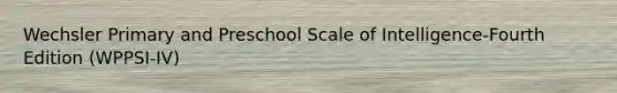 Wechsler Primary and Preschool Scale of Intelligence-Fourth Edition (WPPSI-IV)