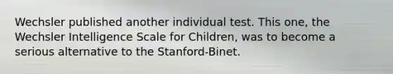 Wechsler published another individual test. This one, the Wechsler Intelligence Scale for Children, was to become a serious alternative to the Stanford-Binet.