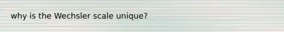 why is the Wechsler scale unique?