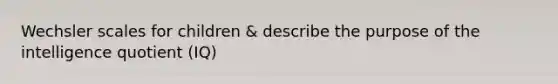 Wechsler scales for children & describe the purpose of the intelligence quotient (IQ)