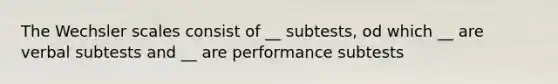 The Wechsler scales consist of __ subtests, od which __ are verbal subtests and __ are performance subtests