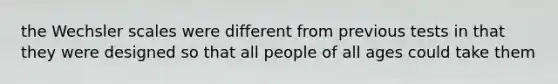 the Wechsler scales were different from previous tests in that they were designed so that all people of all ages could take them