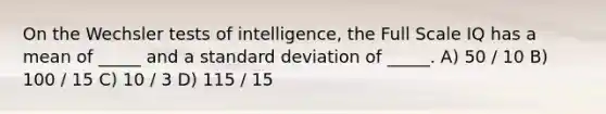 On the Wechsler tests of intelligence, the Full Scale IQ has a mean of _____ and a standard deviation of _____. A) 50 / 10 B) 100 / 15 C) 10 / 3 D) 115 / 15