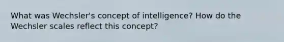 What was Wechsler's concept of intelligence? How do the Wechsler scales reflect this concept?