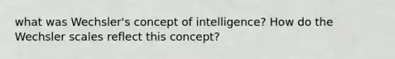 what was Wechsler's concept of intelligence? How do the Wechsler scales reflect this concept?