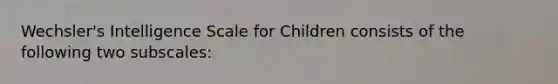 Wechsler's Intelligence Scale for Children consists of the following two subscales: