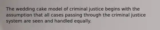 The wedding cake model of criminal justice begins with the assumption that all cases passing through the criminal justice system are seen and handled equally.