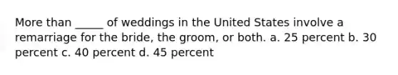 More than _____ of weddings in the United States involve a remarriage for the bride, the groom, or both. a. 25 percent b. 30 percent c. 40 percent d. 45 percent