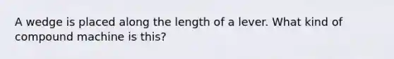 A wedge is placed along the length of a lever. What kind of compound machine is this?