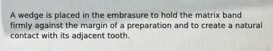 A wedge is placed in the embrasure to hold the matrix band firmly against the margin of a preparation and to create a natural contact with its adjacent tooth.